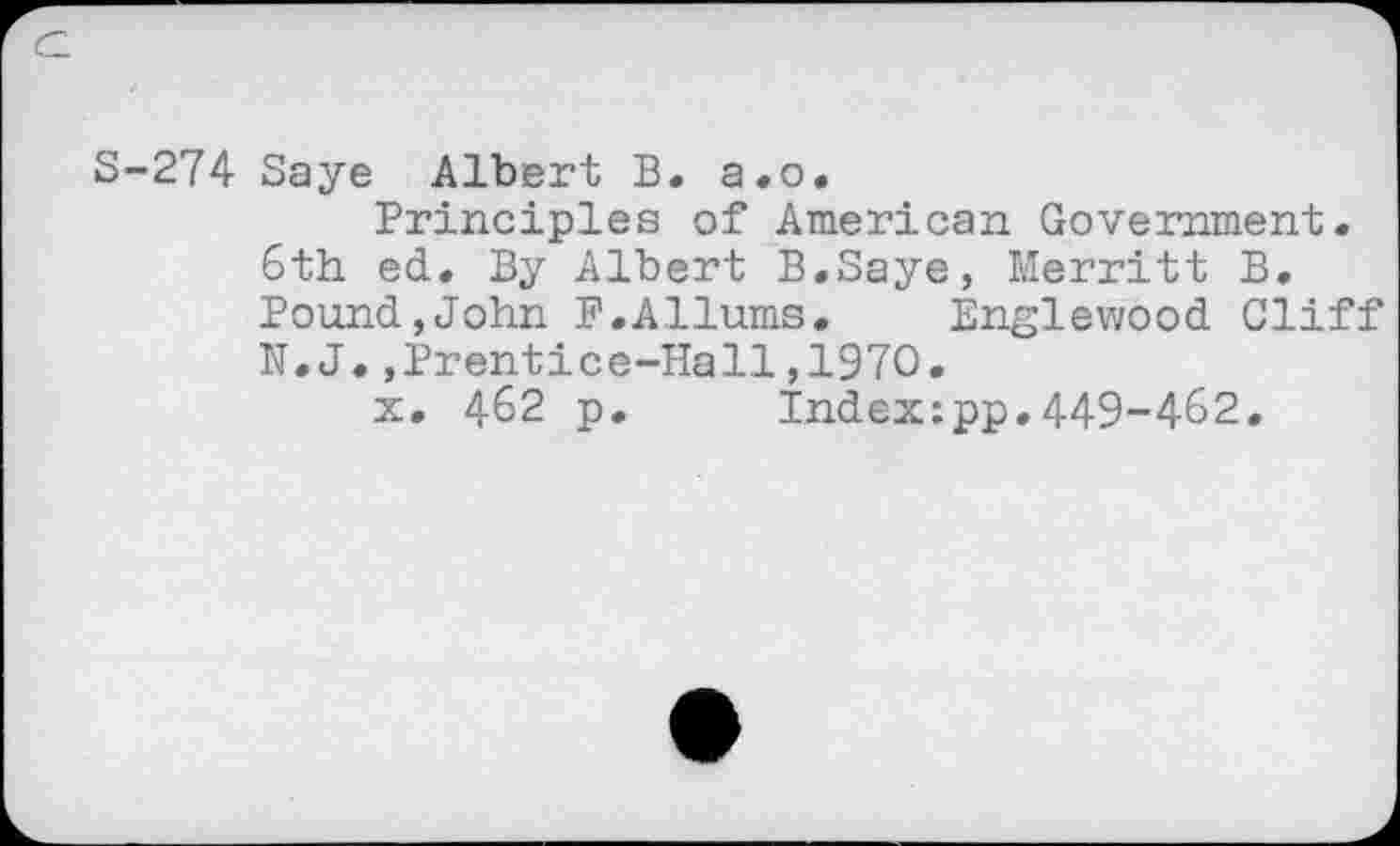 ﻿c_
S-274 Saye Albert B. a.o.
Principles of American Government. 6th ed. By Albert B.Saye, Merritt B. Pound,John F.Allums.	Englewood Cliff
N.J.,Prentice-Hall,1970.
x. 462 p. index:pp.449-462.